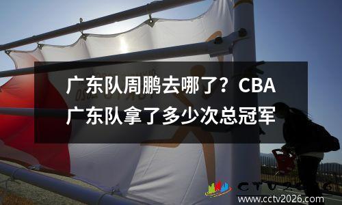 广东队周鹏去哪了？CBA广东队拿了多少次总冠军