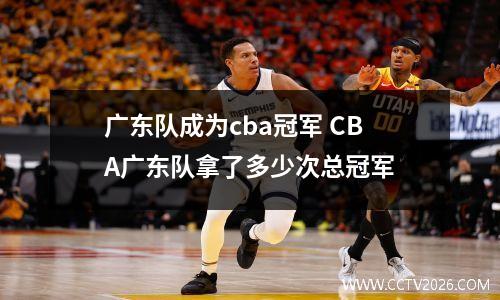 广东队成为cba冠军 CBA广东队拿了多少次总冠军
