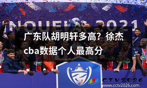 广东队胡明轩多高？徐杰cba数据个人最高分