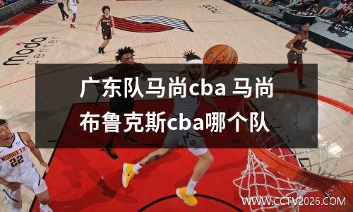 广东队马尚cba 马尚布鲁克斯cba哪个队
