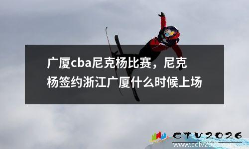广厦cba尼克杨比赛，尼克杨签约浙江广厦什么时候上场