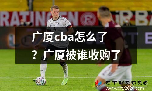 广厦cba怎么了？广厦被谁收购了