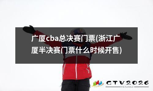 广厦cba总决赛门票(浙江广厦半决赛门票什么时候开售)