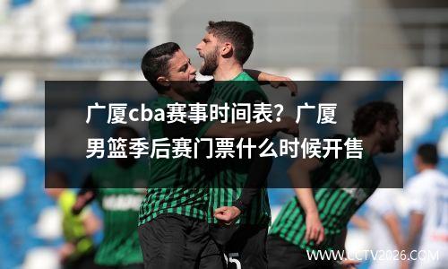 广厦cba赛事时间表？广厦男篮季后赛门票什么时候开售