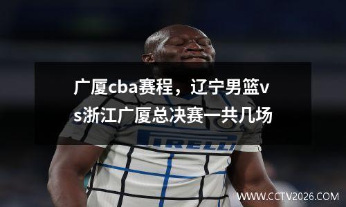 广厦cba赛程，辽宁男篮vs浙江广厦总决赛一共几场