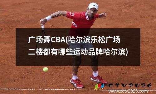 广场舞CBA(哈尔滨乐松广场二楼都有哪些运动品牌哈尔滨)