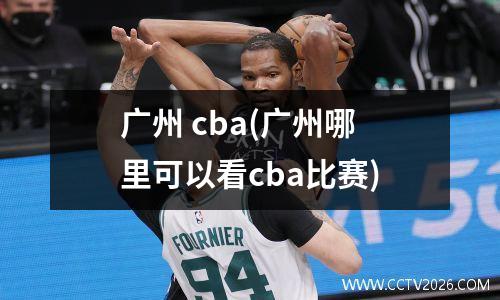 广州 cba(广州哪里可以看cba比赛)