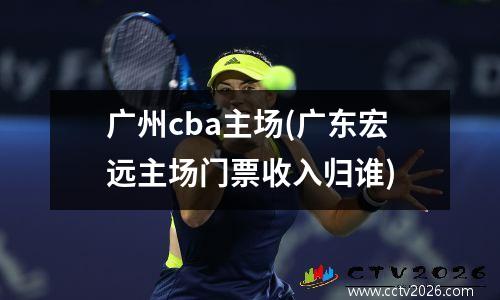 广州cba主场(广东宏远主场门票收入归谁)
