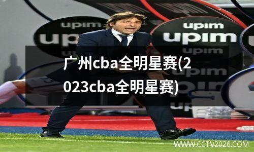 广州cba全明星赛(2023cba全明星赛)