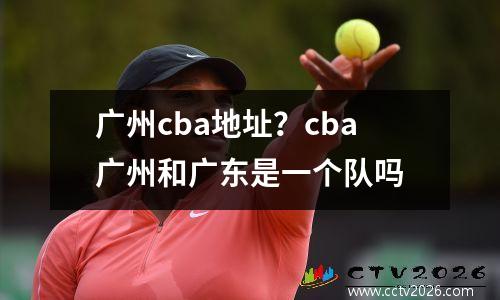 广州cba地址？cba广州和广东是一个队吗