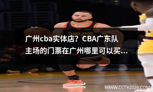 广州cba实体店？CBA广东队主场的门票在广州哪里可以买到