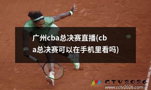 广州cba总决赛直播(cba总决赛可以在手机里看吗)