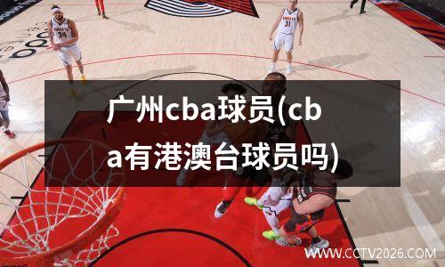 广州cba球员(cba有港澳台球员吗)