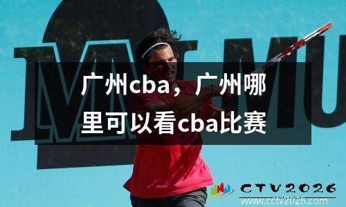 广州cba，广州哪里可以看cba比赛