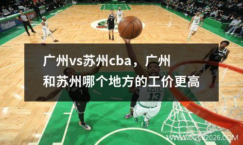 广州vs苏州cba，广州和苏州哪个地方的工价更高