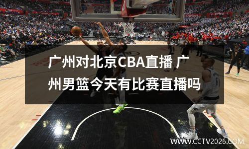 广州对北京CBA直播 广州男篮今天有比赛直播吗