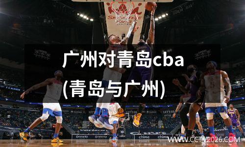 广州对青岛cba(青岛与广州)