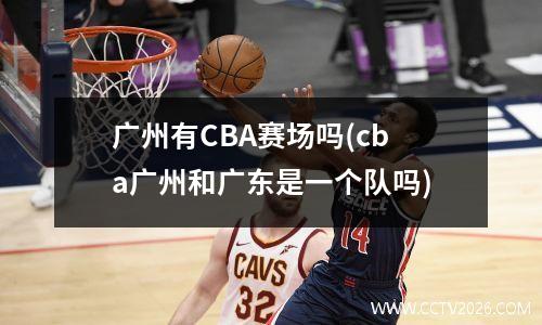 广州有CBA赛场吗(cba广州和广东是一个队吗)