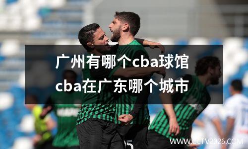 广州有哪个cba球馆 cba在广东哪个城市