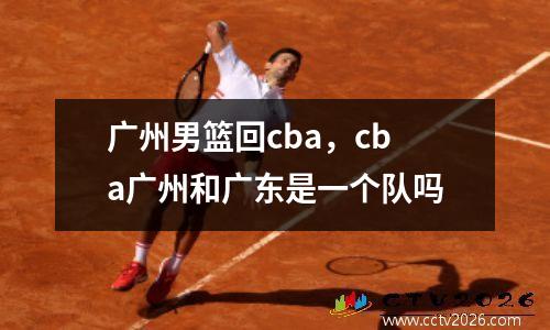广州男篮回cba，cba广州和广东是一个队吗