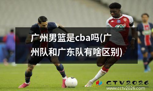 广州男篮是cba吗(广州队和广东队有啥区别)