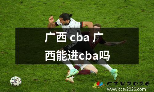 广西 cba 广西能进cba吗