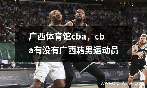 广西体育馆cba，cba有没有广西籍男运动员