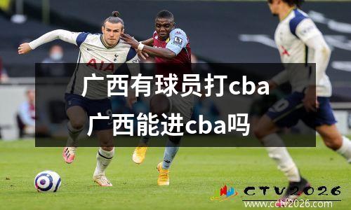 广西有球员打cba 广西能进cba吗