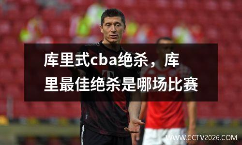 库里式cba绝杀，库里最佳绝杀是哪场比赛