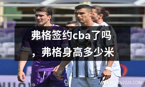 弗格签约cba了吗，弗格身高多少米