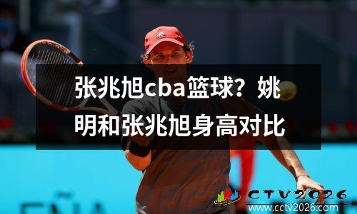 张兆旭cba篮球？姚明和张兆旭身高对比