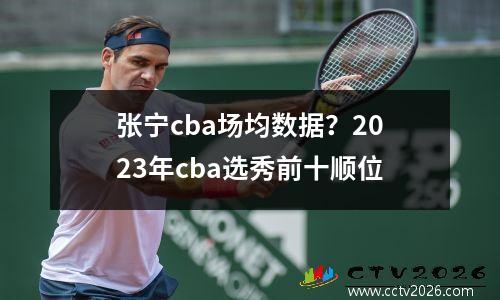 张宁cba场均数据？2023年cba选秀前十顺位