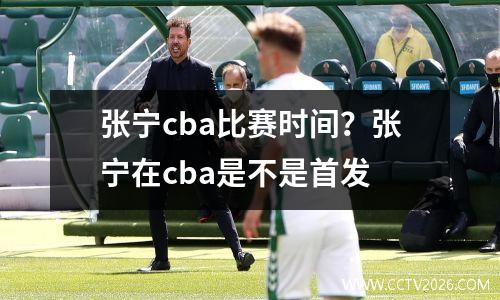 张宁cba比赛时间？张宁在cba是不是首发