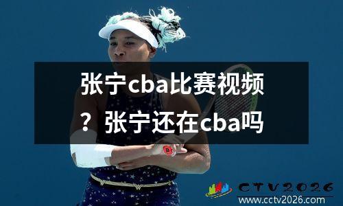 张宁cba比赛视频？张宁还在cba吗