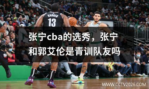 张宁cba的选秀，张宁和郭艾伦是青训队友吗