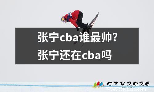 张宁cba谁最帅？张宁还在cba吗