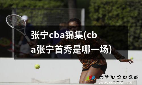 张宁cba锦集(cba张宁首秀是哪一场)