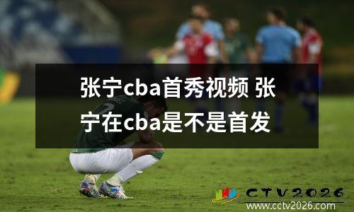 张宁cba首秀视频 张宁在cba是不是首发