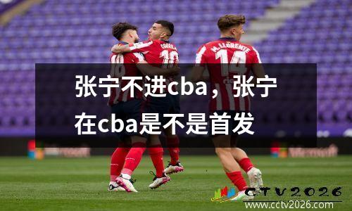 张宁不进cba，张宁在cba是不是首发