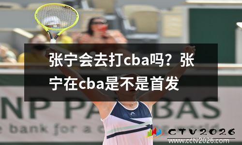 张宁会去打cba吗？张宁在cba是不是首发