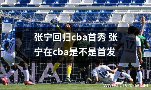 张宁回归cba首秀 张宁在cba是不是首发