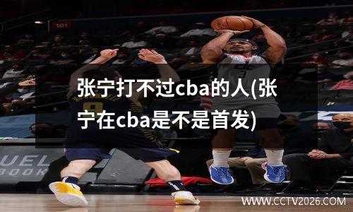 张宁打不过cba的人(张宁在cba是不是首发)