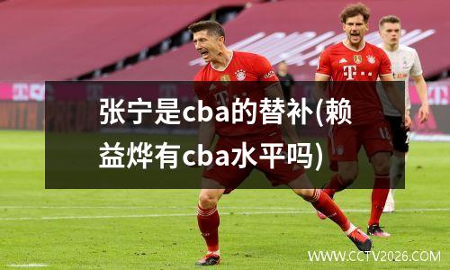 张宁是cba的替补(赖益烨有cba水平吗)