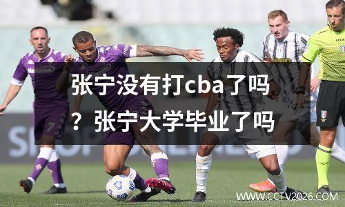 张宁没有打cba了吗？张宁大学毕业了吗