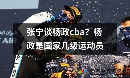 张宁谈杨政cba？杨政是国家几级运动员
