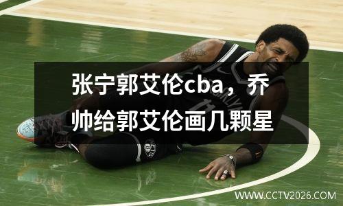 张宁郭艾伦cba，乔帅给郭艾伦画几颗星