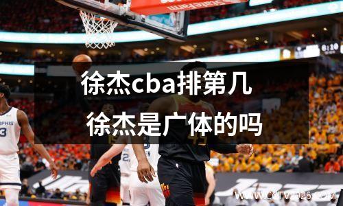 徐杰cba排第几 徐杰是广体的吗