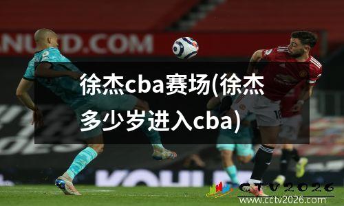 徐杰cba赛场(徐杰多少岁进入cba)