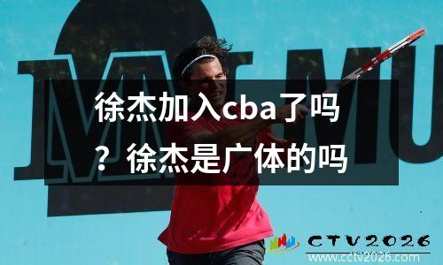 徐杰加入cba了吗？徐杰是广体的吗