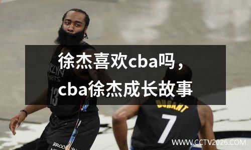 徐杰喜欢cba吗，cba徐杰成长故事
